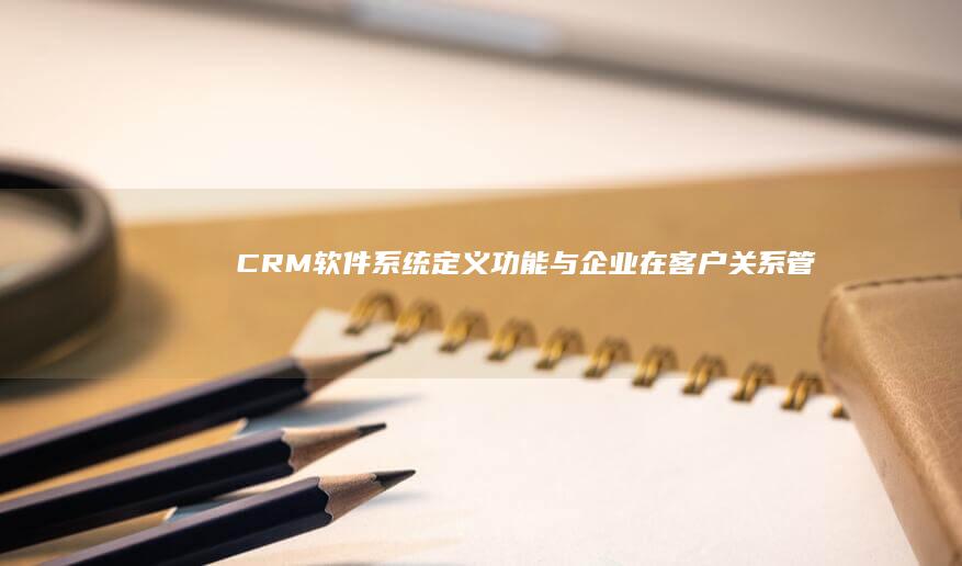 CRM软件系统：定义、功能与企业在客户关系管理中的应用